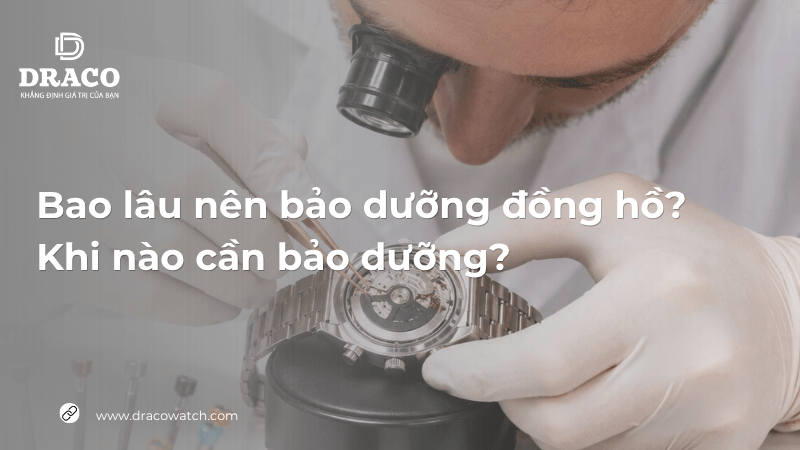 Bao lâu nên bảo dưỡng đồng hồ? Khi nào cần bảo dưỡng?